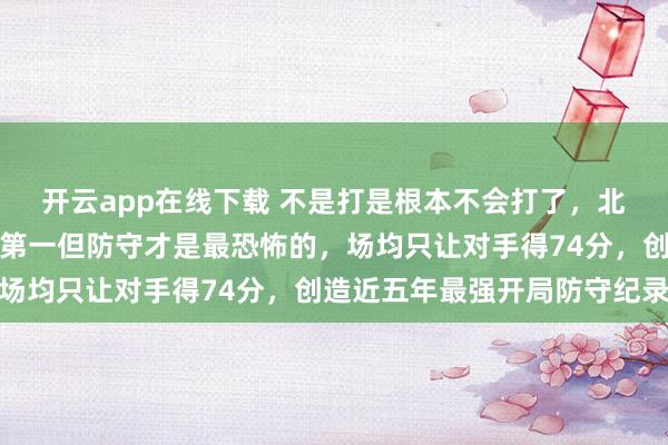 開云app在線下載 不是打是根本不會打了,北京隊開局五連勝,聯盟第一但防守才是最恐怖的,場均只讓對手得74分,創造近五年最強開局防守紀錄