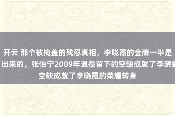 開云 那個被掩蓋的殘忍真相，李曉霞的金牌一半是張怡寧“讓”出來的，張怡寧2009年退役留下的空缺成就了李曉霞的榮耀轉身