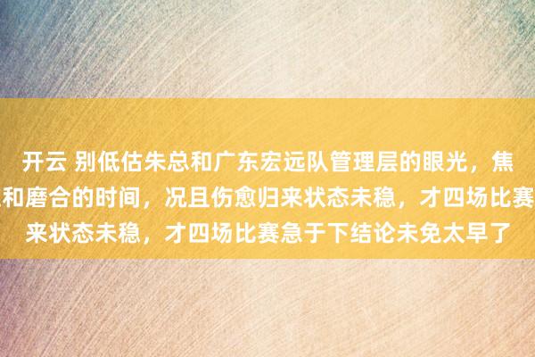 開云 別低估朱總和廣東宏遠隊管理層的眼光，焦泊喬初來乍到需要適應和磨合的時間，況且傷愈歸來狀態(tài)未穩(wěn)，才四場比賽急于下結論未免太早了