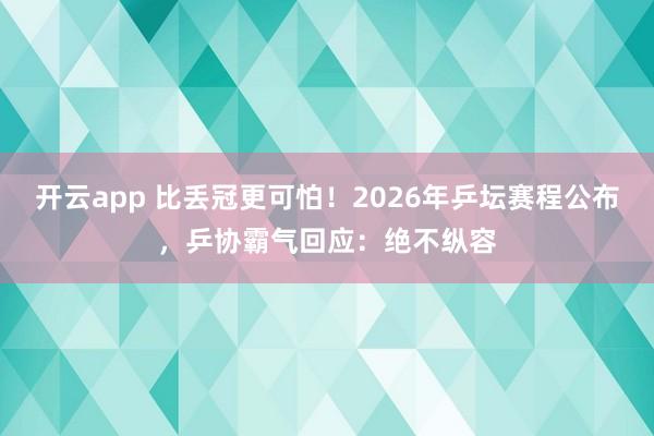 開云app 比丟冠更可怕!2026年乒壇賽程公布,乒協霸氣回應:絕不縱容