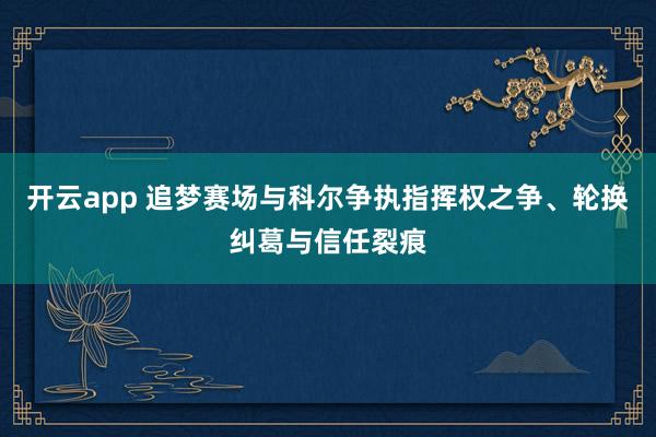 開云app 追夢賽場與科爾爭執(zhí)指揮權(quán)之爭、輪換糾葛與信任裂痕