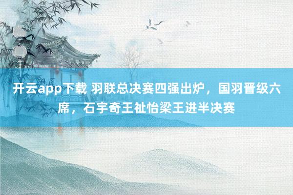 開云app下載 羽聯(lián)總決賽四強出爐，國羽晉級六席，石宇奇王祉怡梁王進半決賽