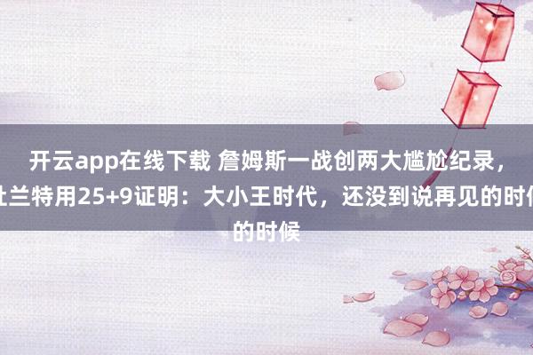 開云app在線下載 詹姆斯一戰創兩大尷尬紀錄,杜蘭特用25+9證明:大小王時代,還沒到說再見的時候
