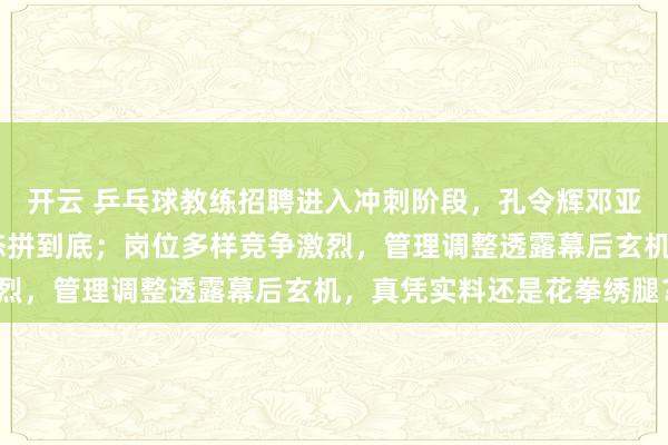 開云 乒乓球教練招聘進入沖刺階段,孔令輝鄧亞萍正面剛,實力PK心態(tài)拼到底;崗位多樣競爭激烈,管理調(diào)整透露幕后玄機,真憑實料還是花拳繡腿?