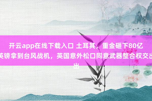 開云app在線下載入口 土耳其，重金砸下80億英鎊拿到臺風(fēng)戰(zhàn)機，英國意外松口同意武器整合權(quán)交出