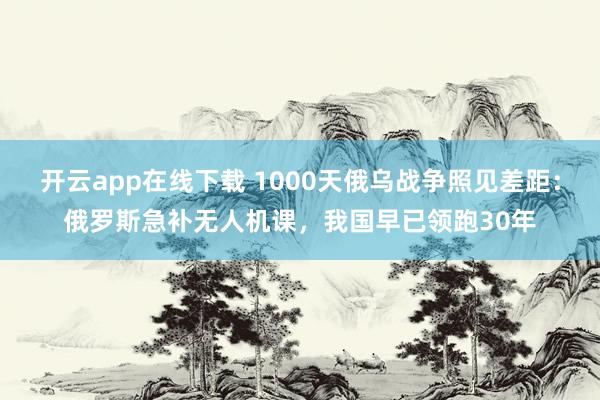 開云app在線下載 1000天俄烏戰爭照見差距:俄羅斯急補無人機課,我國早已領跑30年