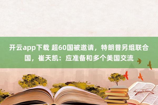 開云app下載 超60國被邀請,特朗普另組聯合國,崔天凱:應準備和多個美國交流