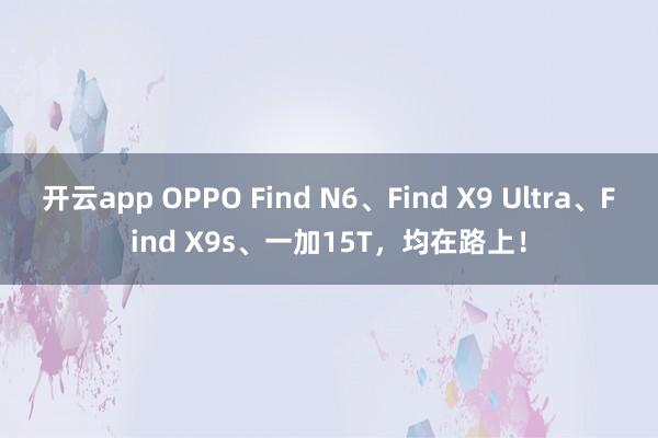 開云app OPPO Find N6、Find X9 Ultra、Find X9s、一加15T，均在路上！
