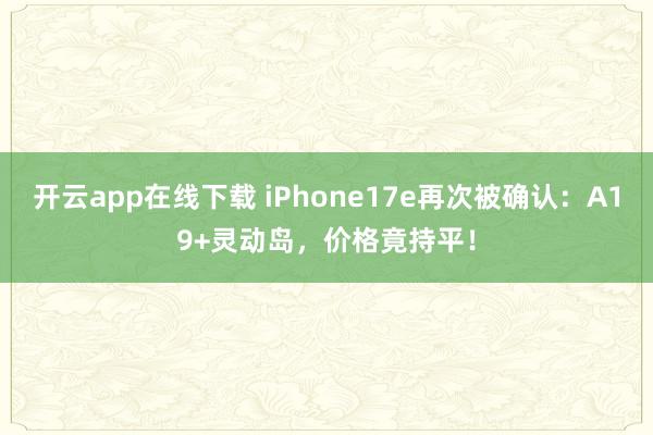 開云app在線下載 iPhone17e再次被確認：A19+靈動島，價格竟持平！
