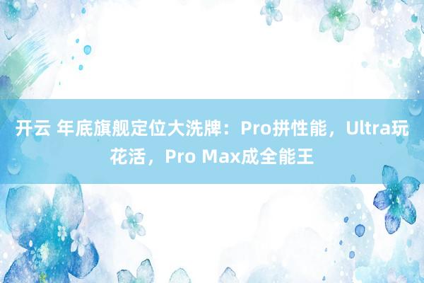 開云 年底旗艦定位大洗牌：Pro拼性能，Ultra玩花活，Pro Max成全能王