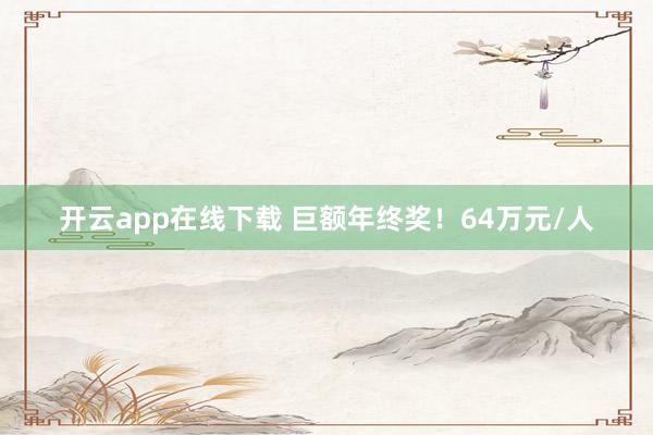 開云app在線下載 巨額年終獎！64萬元/人