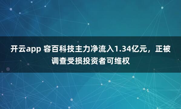 開云app 容百科技主力凈流入1.34億元,正被調查受損投資者可維權