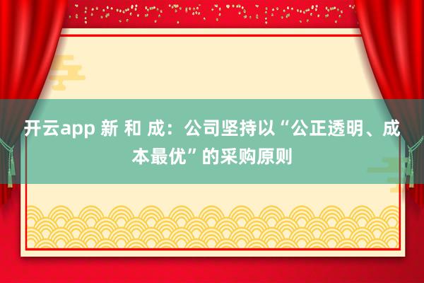 開云app 新 和 成：公司堅持以“公正透明、成本最優”的采購原則