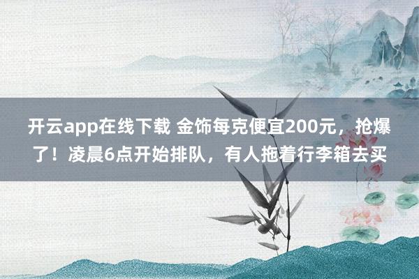 開云app在線下載 金飾每克便宜200元,搶爆了!凌晨6點開始排隊,有人拖著行李箱去買
