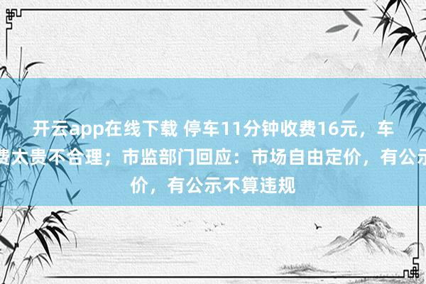 開云app在線下載 停車11分鐘收費16元,車主抱怨收費太貴不合理;市監(jiān)部門回應(yīng):市場自由定價,有公示不算違規(guī)