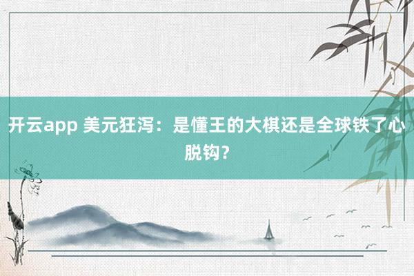 開云app 美元狂瀉:是懂王的大棋還是全球鐵了心脫鉤?