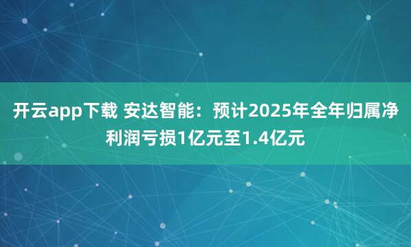 開云app下載 安達智能:預計2025年全年歸屬凈利潤虧損1億元至1.4億元