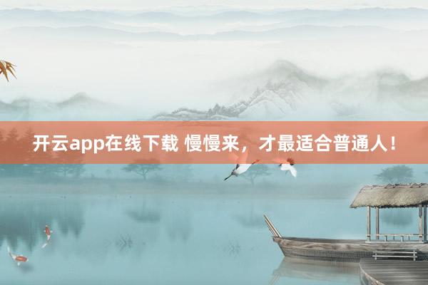 開云app在線下載 慢慢來，才最適合普通人！