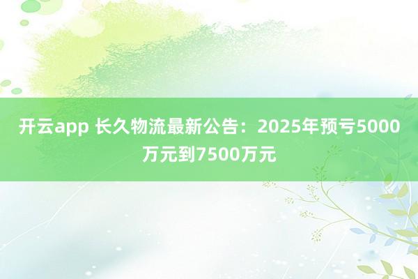 開云app 長久物流最新公告:2025年預虧5000萬元到7500萬元
