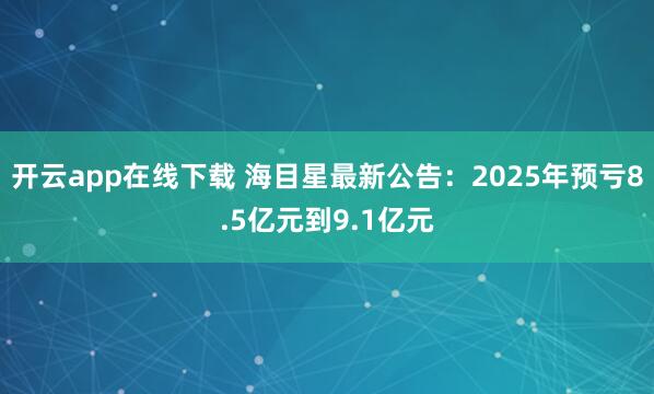 開云app在線下載 海目星最新公告：2025年預虧8.5億元到9.1億元