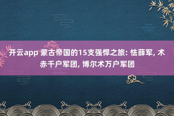 開云app 蒙古帝國的15支強悍之旅: 怯薛軍, 術赤千戶軍團, 博爾術萬戶軍團