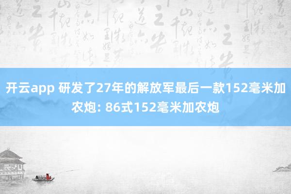 開云app 研發(fā)了27年的解放軍最后一款152毫米加農(nóng)炮: 86式152毫米加農(nóng)炮